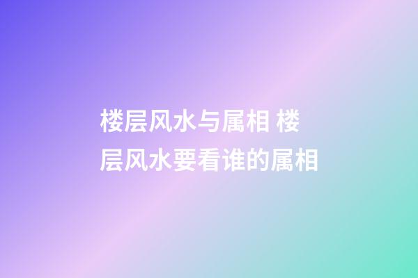 楼层风水与属相 楼层风水要看谁的属相